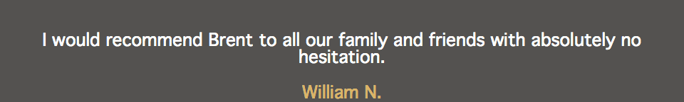 I would recommend Brent to all our family and friends with absolutely no hesitation. William N.